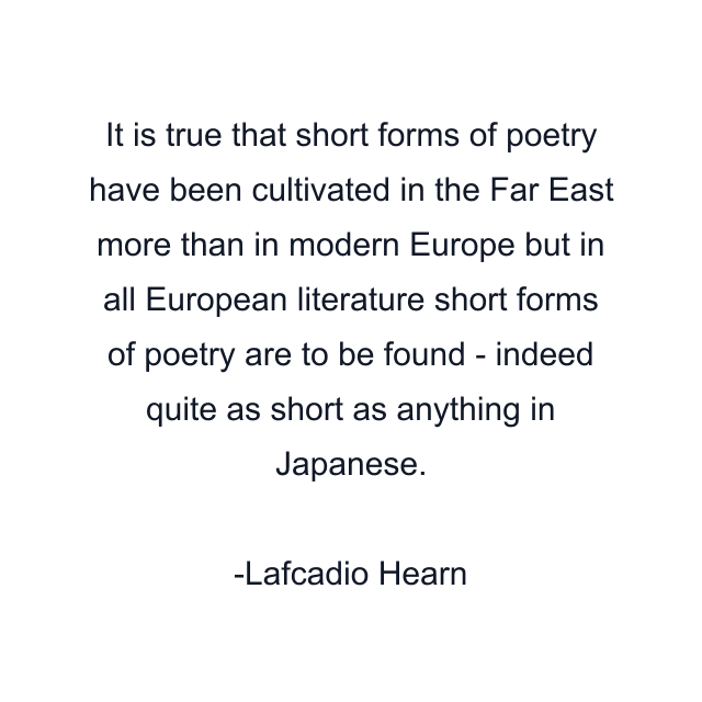 It is true that short forms of poetry have been cultivated in the Far East more than in modern Europe but in all European literature short forms of poetry are to be found - indeed quite as short as anything in Japanese.