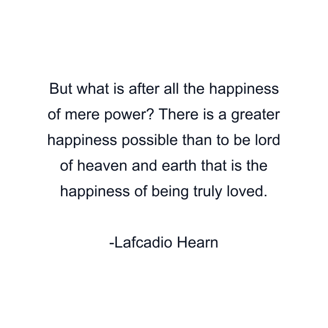 But what is after all the happiness of mere power? There is a greater happiness possible than to be lord of heaven and earth that is the happiness of being truly loved.