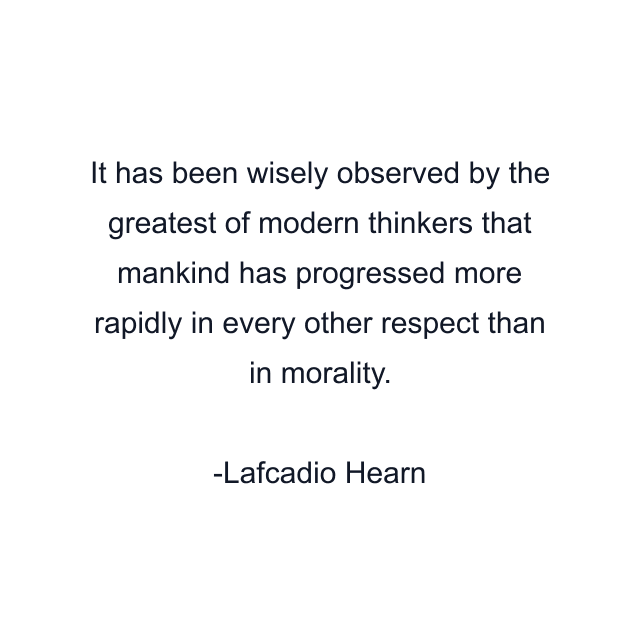 It has been wisely observed by the greatest of modern thinkers that mankind has progressed more rapidly in every other respect than in morality.