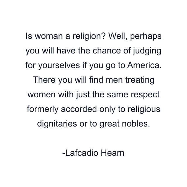 Is woman a religion? Well, perhaps you will have the chance of judging for yourselves if you go to America. There you will find men treating women with just the same respect formerly accorded only to religious dignitaries or to great nobles.