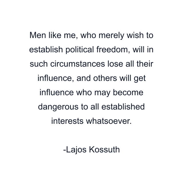 Men like me, who merely wish to establish political freedom, will in such circumstances lose all their influence, and others will get influence who may become dangerous to all established interests whatsoever.