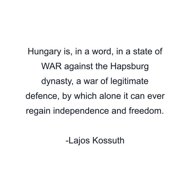 Hungary is, in a word, in a state of WAR against the Hapsburg dynasty, a war of legitimate defence, by which alone it can ever regain independence and freedom.