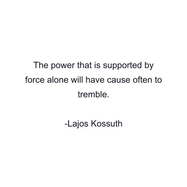 The power that is supported by force alone will have cause often to tremble.