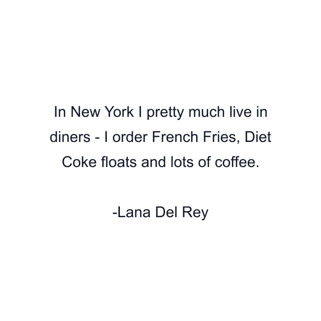 In New York I pretty much live in diners - I order French Fries, Diet Coke floats and lots of coffee.