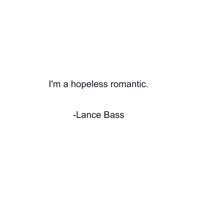 I'm a hopeless romantic.