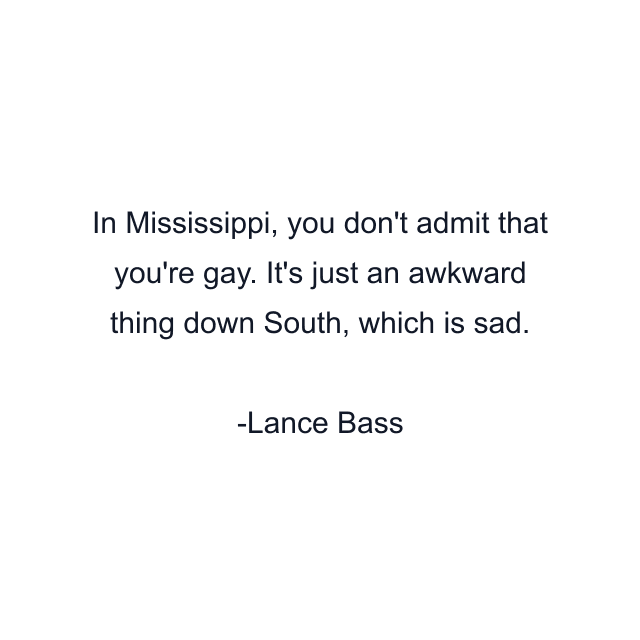 In Mississippi, you don't admit that you're gay. It's just an awkward thing down South, which is sad.