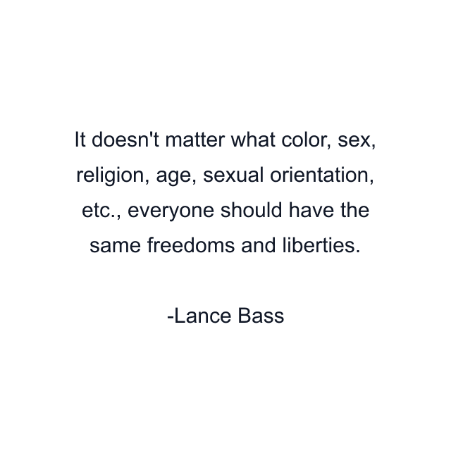 It doesn't matter what color, sex, religion, age, sexual orientation, etc., everyone should have the same freedoms and liberties.