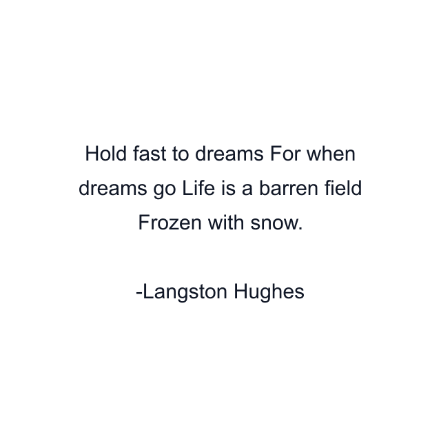 Hold fast to dreams For when dreams go Life is a barren field Frozen with snow.