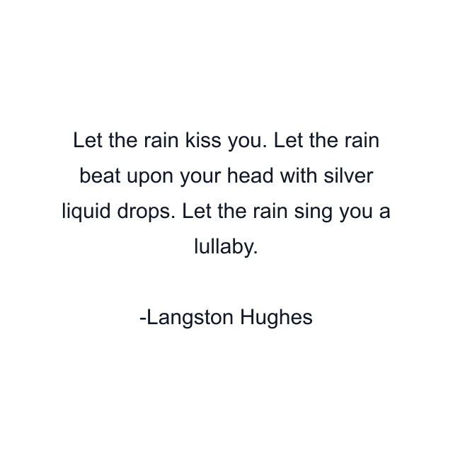 Let the rain kiss you. Let the rain beat upon your head with silver liquid drops. Let the rain sing you a lullaby.