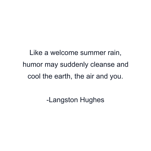 Like a welcome summer rain, humor may suddenly cleanse and cool the earth, the air and you.