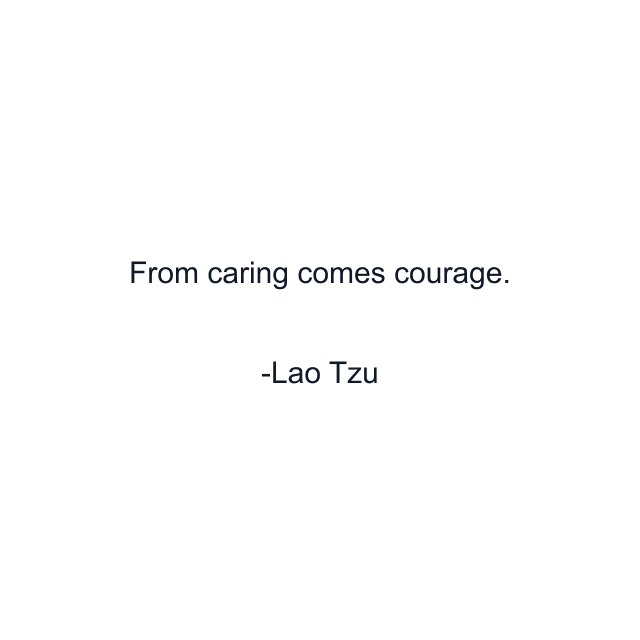 From caring comes courage.