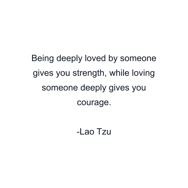 Being deeply loved by someone gives you strength, while loving someone deeply gives you courage.