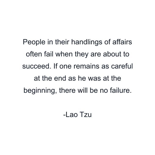 People in their handlings of affairs often fail when they are about to succeed. If one remains as careful at the end as he was at the beginning, there will be no failure.