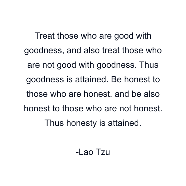 Treat those who are good with goodness, and also treat those who are not good with goodness. Thus goodness is attained. Be honest to those who are honest, and be also honest to those who are not honest. Thus honesty is attained.