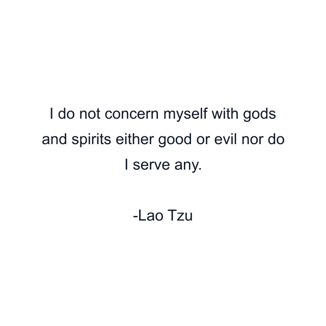 I do not concern myself with gods and spirits either good or evil nor do I serve any.