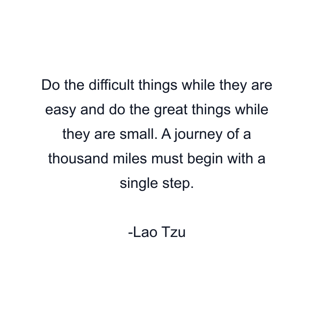 Do the difficult things while they are easy and do the great things while they are small. A journey of a thousand miles must begin with a single step.