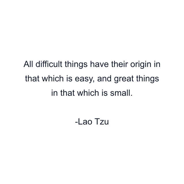 All difficult things have their origin in that which is easy, and great things in that which is small.