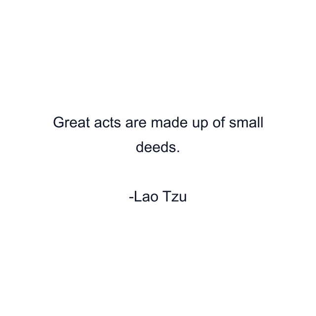 Great acts are made up of small deeds.