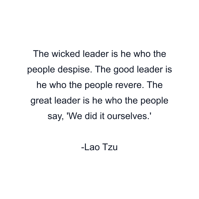 The wicked leader is he who the people despise. The good leader is he who the people revere. The great leader is he who the people say, 'We did it ourselves.'