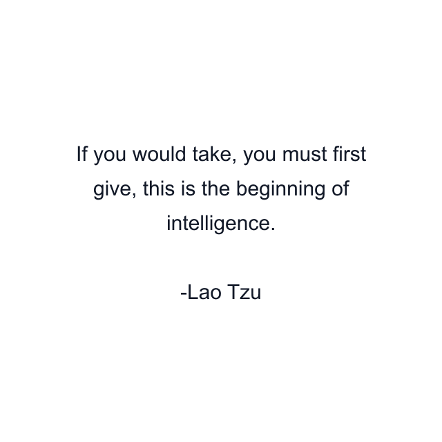 If you would take, you must first give, this is the beginning of intelligence.