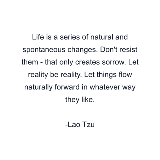 Life is a series of natural and spontaneous changes. Don't resist them - that only creates sorrow. Let reality be reality. Let things flow naturally forward in whatever way they like.