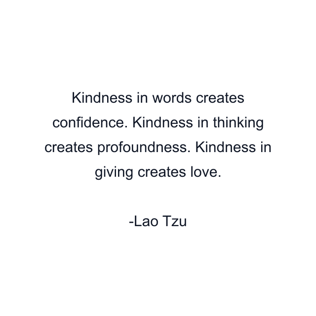 Kindness in words creates confidence. Kindness in thinking creates profoundness. Kindness in giving creates love.