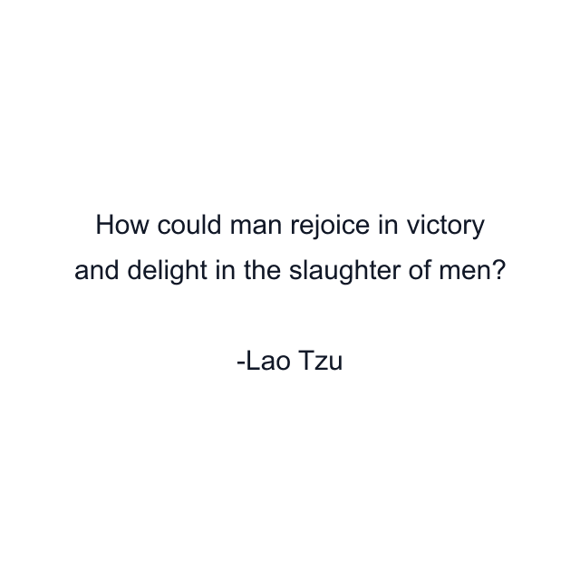 How could man rejoice in victory and delight in the slaughter of men?