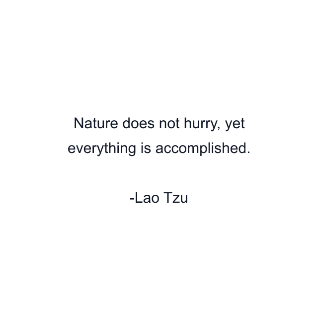 Nature does not hurry, yet everything is accomplished.