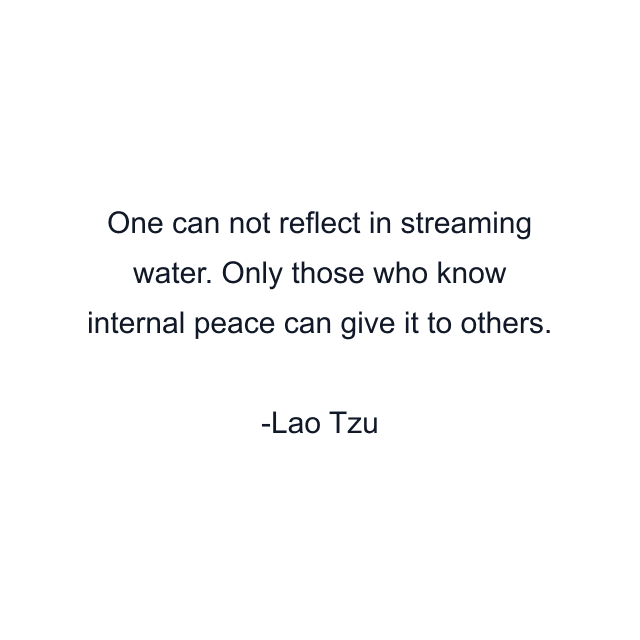 One can not reflect in streaming water. Only those who know internal peace can give it to others.