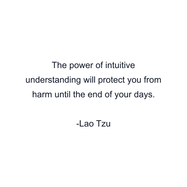 The power of intuitive understanding will protect you from harm until the end of your days.