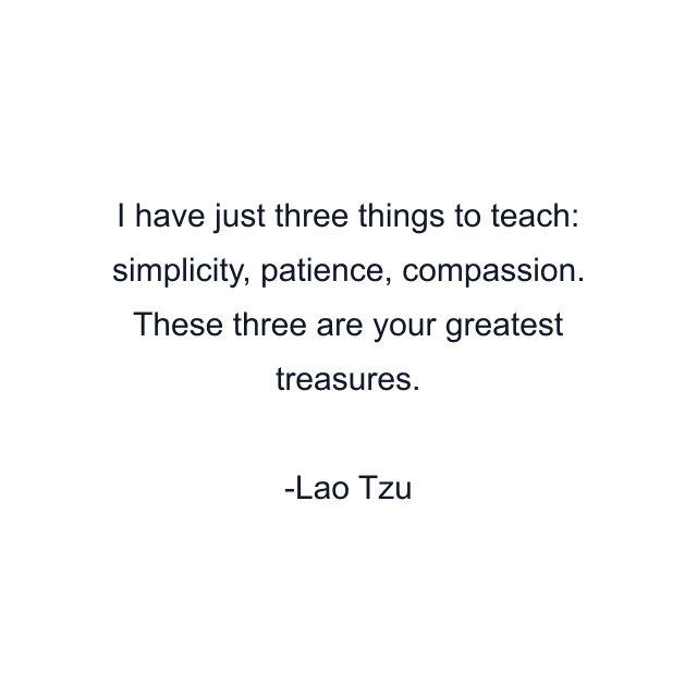 I have just three things to teach: simplicity, patience, compassion. These three are your greatest treasures.