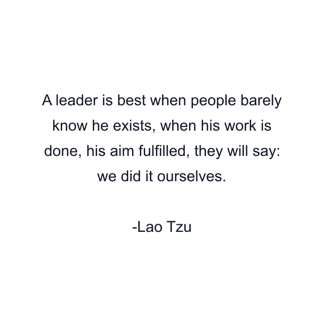 A leader is best when people barely know he exists, when his work is done, his aim fulfilled, they will say: we did it ourselves.