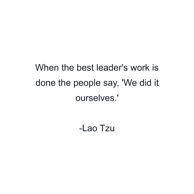 When the best leader's work is done the people say, 'We did it ourselves.'