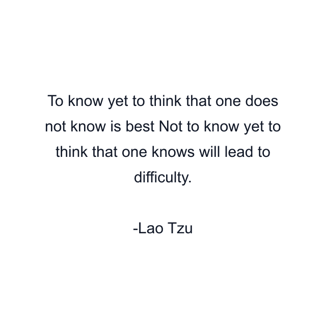 To know yet to think that one does not know is best Not to know yet to think that one knows will lead to difficulty.