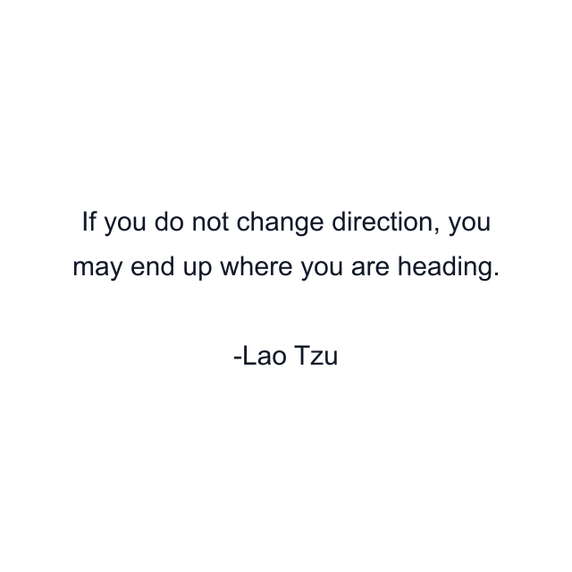 If you do not change direction, you may end up where you are heading.