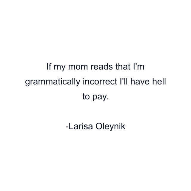 If my mom reads that I'm grammatically incorrect I'll have hell to pay.