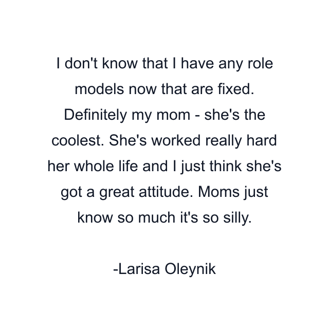 I don't know that I have any role models now that are fixed. Definitely my mom - she's the coolest. She's worked really hard her whole life and I just think she's got a great attitude. Moms just know so much it's so silly.