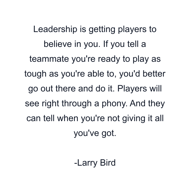 Leadership is getting players to believe in you. If you tell a teammate you're ready to play as tough as you're able to, you'd better go out there and do it. Players will see right through a phony. And they can tell when you're not giving it all you've got.