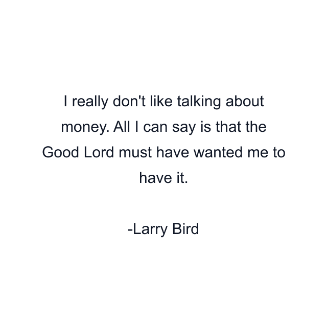 I really don't like talking about money. All I can say is that the Good Lord must have wanted me to have it.