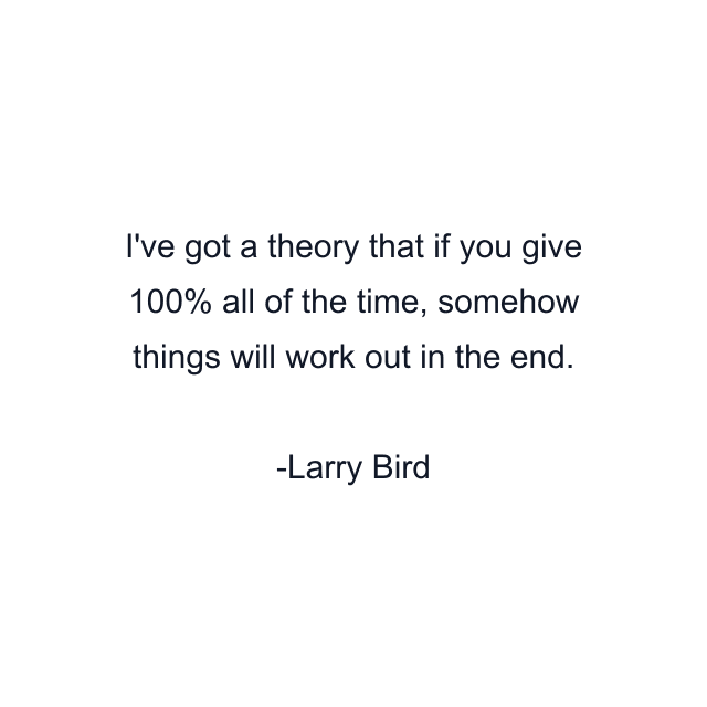 I've got a theory that if you give 100% all of the time, somehow things will work out in the end.