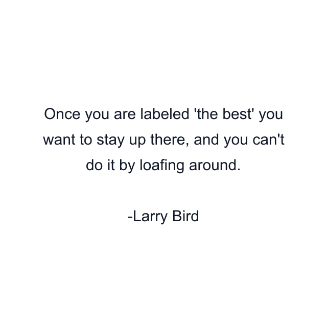 Once you are labeled 'the best' you want to stay up there, and you can't do it by loafing around.