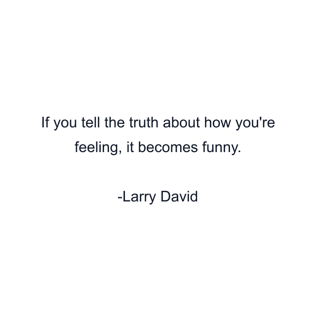 If you tell the truth about how you're feeling, it becomes funny.