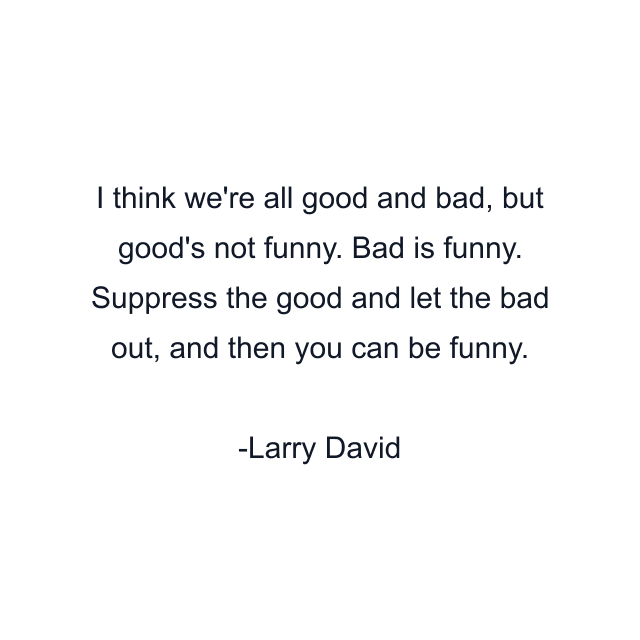 I think we're all good and bad, but good's not funny. Bad is funny. Suppress the good and let the bad out, and then you can be funny.