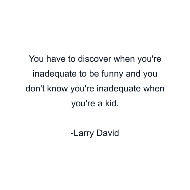 You have to discover when you're inadequate to be funny and you don't know you're inadequate when you're a kid.