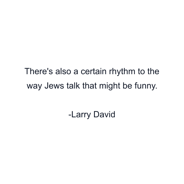 There's also a certain rhythm to the way Jews talk that might be funny.