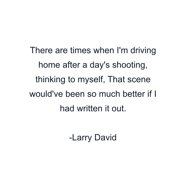 There are times when I'm driving home after a day's shooting, thinking to myself, That scene would've been so much better if I had written it out.