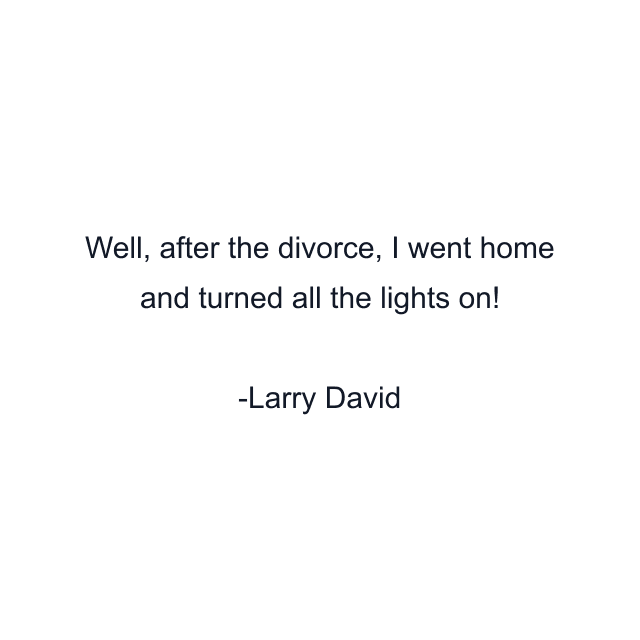 Well, after the divorce, I went home and turned all the lights on!