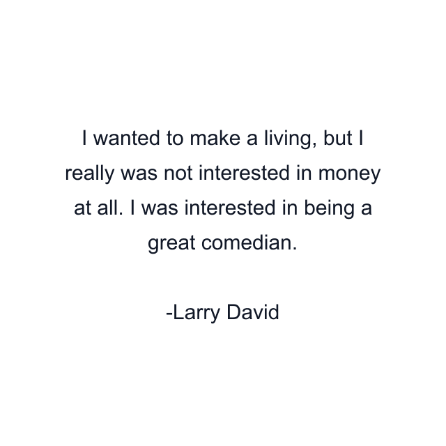 I wanted to make a living, but I really was not interested in money at all. I was interested in being a great comedian.