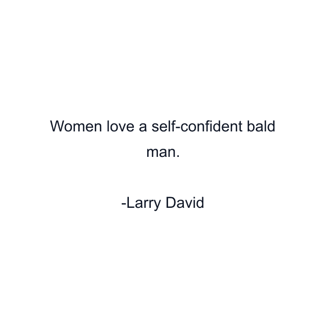 Women love a self-confident bald man.