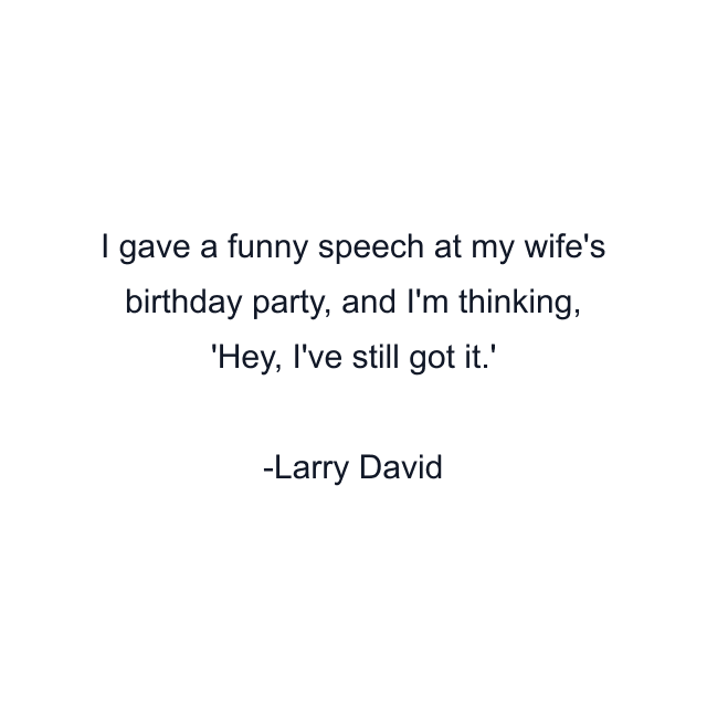 I gave a funny speech at my wife's birthday party, and I'm thinking, 'Hey, I've still got it.'